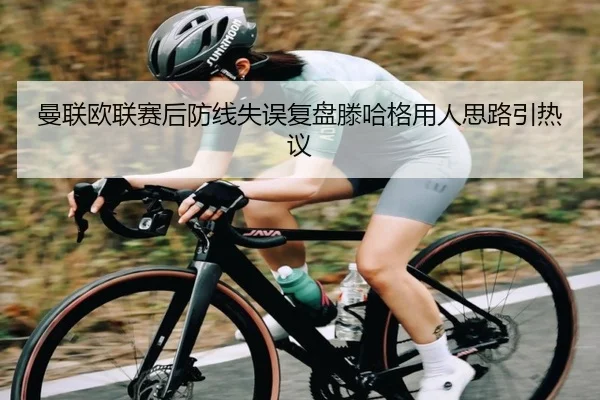 曼联欧联赛后防线失误复盘滕哈格用人思路引热议